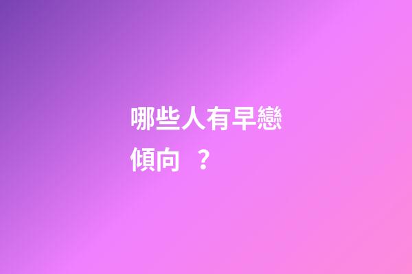 哪些人有早戀傾向？